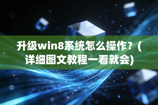 升级win8系统怎么操作？(详细图文教程一看就会)