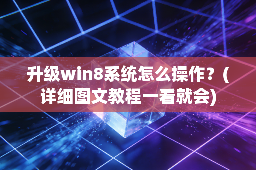 升级win8系统怎么操作？(详细图文教程一看就会)
