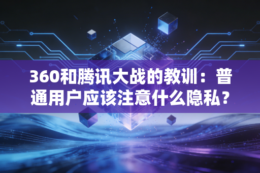 360和腾讯大战的教训：普通用户应该注意什么隐私？