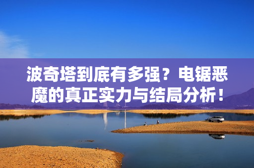 波奇塔到底有多强？电锯恶魔的真正实力与结局分析！