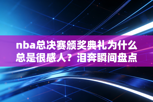 nba总决赛颁奖典礼为什么总是很感人？泪奔瞬间盘点！