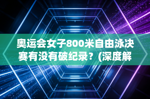 奥运会女子800米自由泳决赛有没有破纪录？(深度解析比赛看点)
