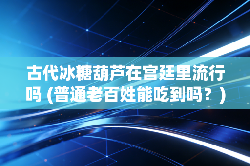 古代冰糖葫芦在宫廷里流行吗 (普通老百姓能吃到吗？)