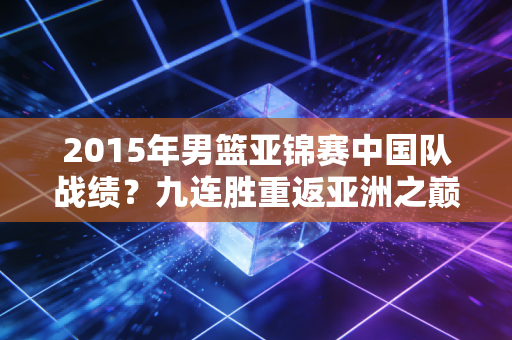 2015年男篮亚锦赛中国队战绩？九连胜重返亚洲之巅！
