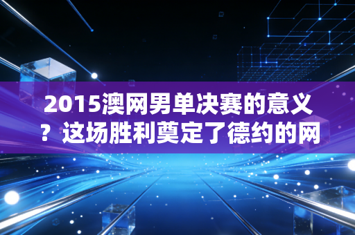 2015澳网男单决赛的意义？这场胜利奠定了德约的网坛地位！