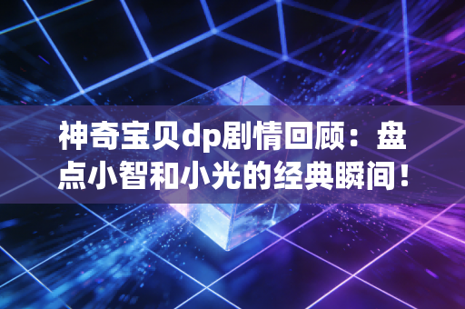 神奇宝贝dp剧情回顾：盘点小智和小光的经典瞬间！