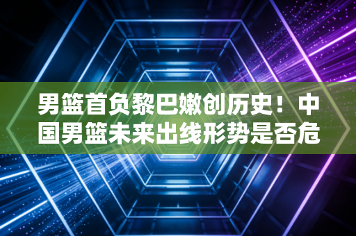 男篮首负黎巴嫩创历史！中国男篮未来出线形势是否危险？
