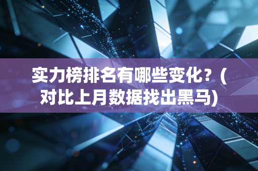 实力榜排名有哪些变化？(对比上月数据找出黑马)