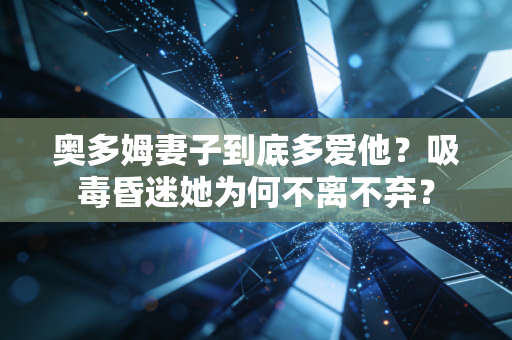 奥多姆妻子到底多爱他？吸毒昏迷她为何不离不弃？