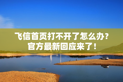 飞信首页打不开了怎么办？官方最新回应来了！