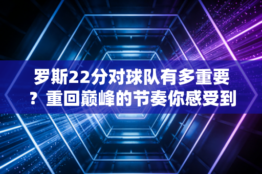 罗斯22分对球队有多重要？重回巅峰的节奏你感受到了吗？