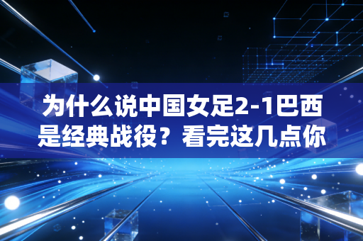 为什么说中国女足2-1巴西是经典战役？看完这几点你就明白了！
