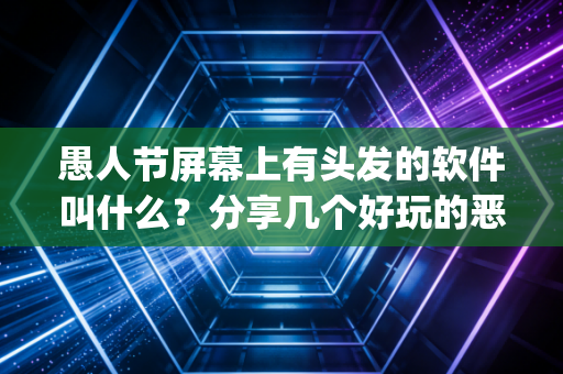 愚人节屏幕上有头发的软件叫什么？分享几个好玩的恶搞App！