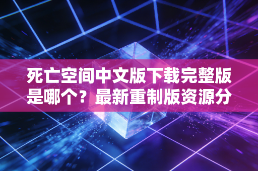 死亡空间中文版下载完整版是哪个？最新重制版资源分享！