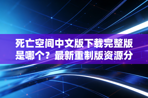 死亡空间中文版下载完整版是哪个？最新重制版资源分享！