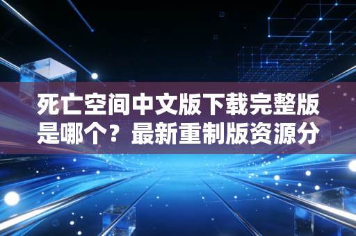 死亡空间中文版下载完整版是哪个？最新重制版资源分享！