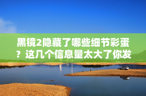 黑镜2隐藏了哪些细节彩蛋？这几个信息量太大了你发现了吗？