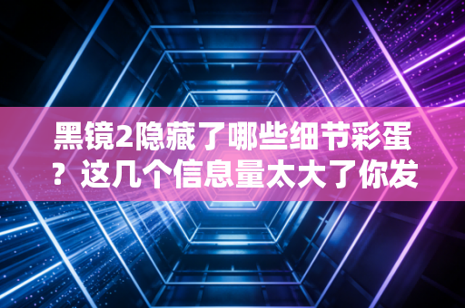 黑镜2隐藏了哪些细节彩蛋？这几个信息量太大了你发现了吗？
