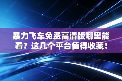 暴力飞车免费高清版哪里能看？这几个平台值得收藏！