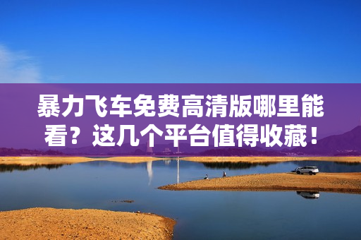 暴力飞车免费高清版哪里能看？这几个平台值得收藏！