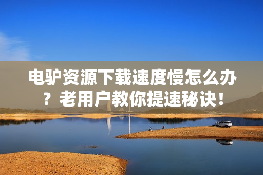电驴资源下载速度慢怎么办？老用户教你提速秘诀！