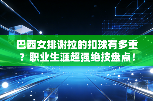 巴西女排谢拉的扣球有多重？职业生涯超强绝技盘点！