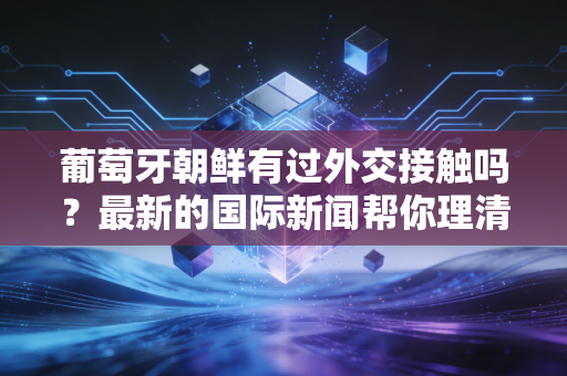 葡萄牙朝鲜有过外交接触吗？最新的国际新闻帮你理清。