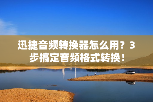 迅捷音频转换器怎么用？3步搞定音频格式转换！