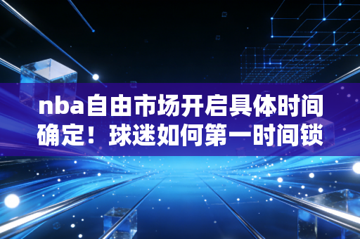 nba自由市场开启具体时间确定！球迷如何第一时间锁定最新动态？