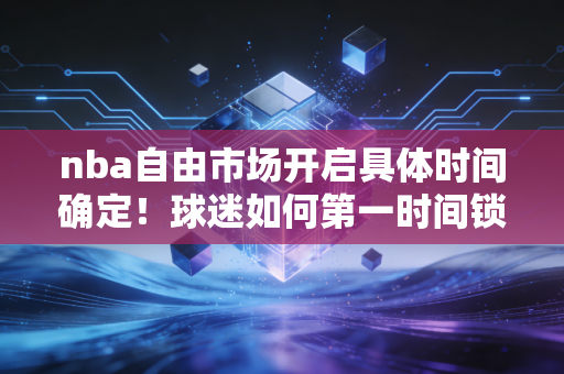 nba自由市场开启具体时间确定！球迷如何第一时间锁定最新动态？