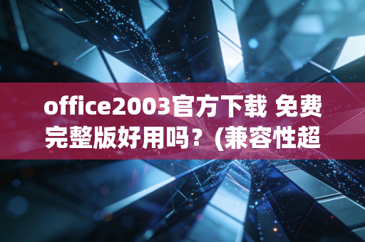 office2003官方下载 免费完整版好用吗？(兼容性超强)