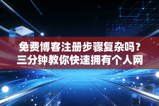 免费博客注册步骤复杂吗？三分钟教你快速拥有个人网站！