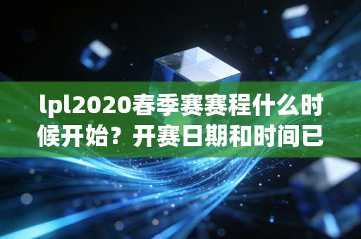 lpl2020春季赛赛程什么时候开始？开赛日期和时间已确定！