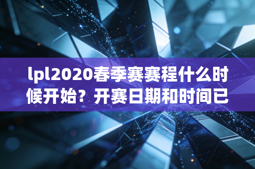 lpl2020春季赛赛程什么时候开始？开赛日期和时间已确定！
