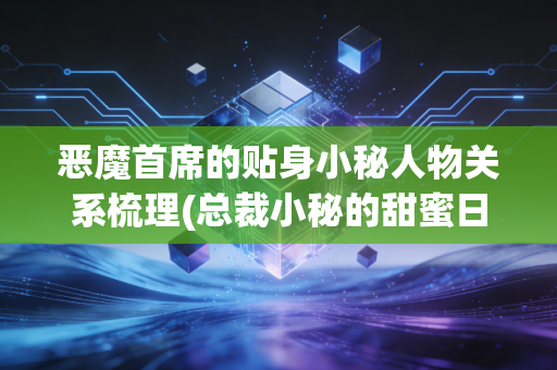 恶魔首席的贴身小秘人物关系梳理(总裁小秘的甜蜜日常)