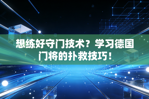 想练好守门技术？学习德国门将的扑救技巧！