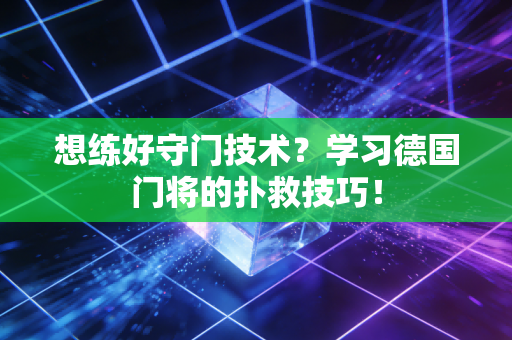 想练好守门技术？学习德国门将的扑救技巧！