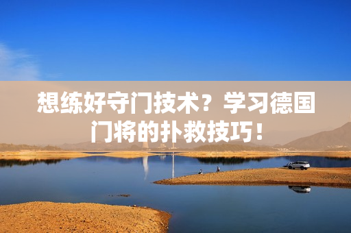 想练好守门技术？学习德国门将的扑救技巧！