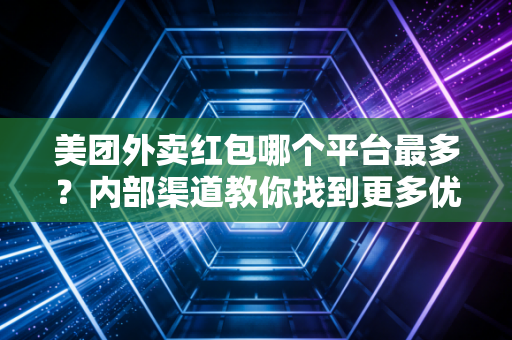 美团外卖红包哪个平台最多？内部渠道教你找到更多优惠券！