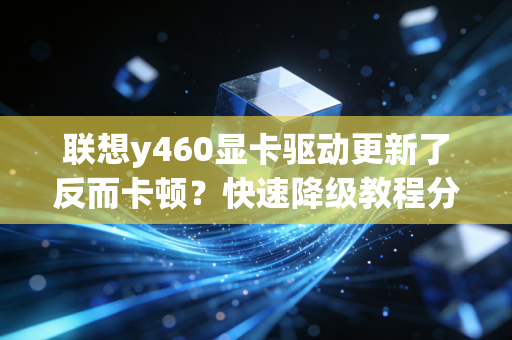 联想y460显卡驱动更新了反而卡顿？快速降级教程分享！