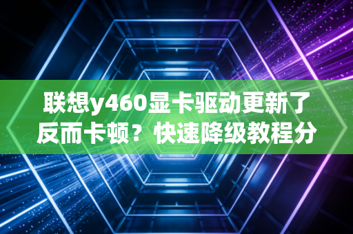 联想y460显卡驱动更新了反而卡顿？快速降级教程分享！