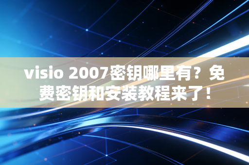 visio 2007密钥哪里有？免费密钥和安装教程来了！