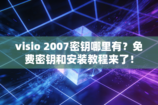 visio 2007密钥哪里有？免费密钥和安装教程来了！