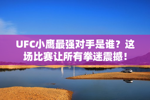 UFC小鹰最强对手是谁？这场比赛让所有拳迷震撼！