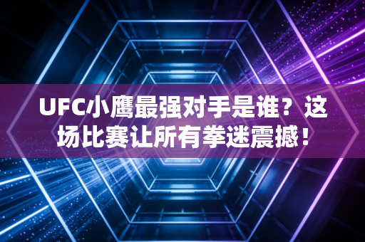 UFC小鹰最强对手是谁？这场比赛让所有拳迷震撼！