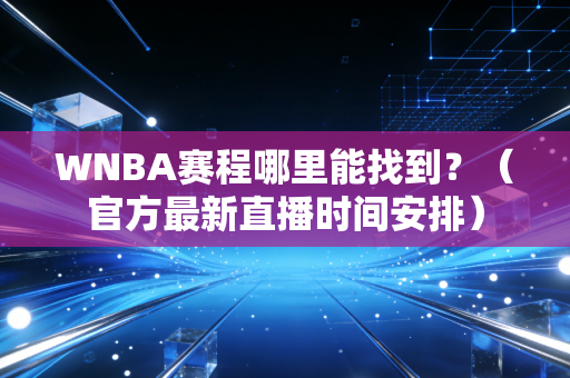 WNBA赛程哪里能找到？（官方最新直播时间安排）