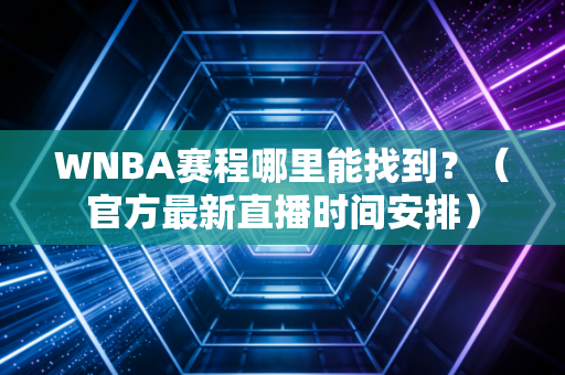 WNBA赛程哪里能找到？（官方最新直播时间安排）