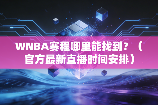 WNBA赛程哪里能找到？（官方最新直播时间安排）