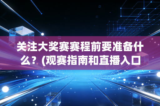 关注大奖赛赛程前要准备什么？(观赛指南和直播入口汇总)