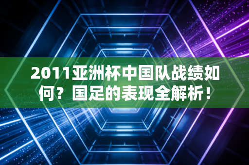 2011亚洲杯中国队战绩如何？国足的表现全解析！